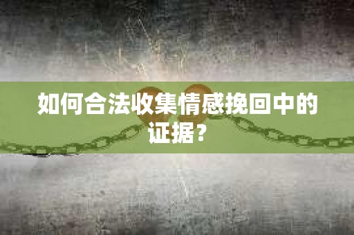 如何合法收集情感挽回中的证据？