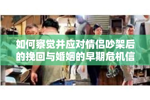 如何察觉并应对情侣吵架后的挽回与婚姻的早期危机信号？