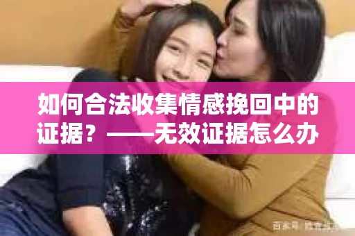 如何合法收集情感挽回中的证据？——无效证据怎么办？