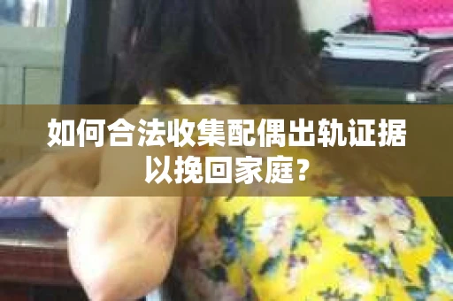 如何合法收集配偶出轨证据以挽回家庭？