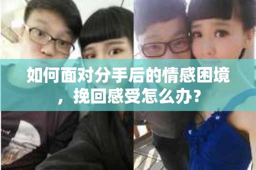 如何面对分手后的情感困境，挽回感受怎么办？