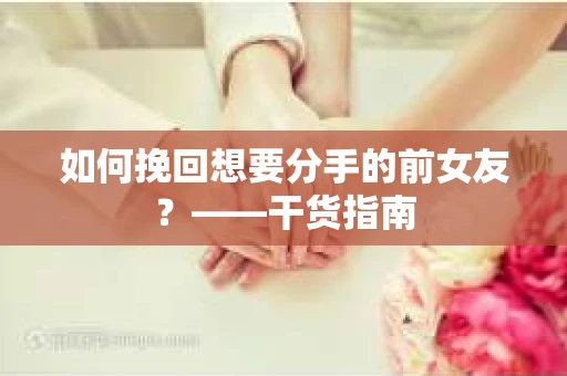 如何挽回想要分手的前女友？——干货指南