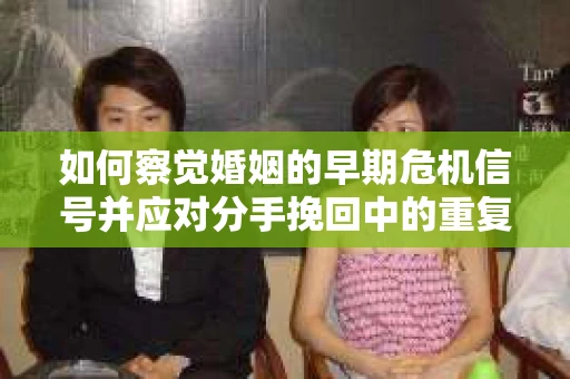 如何察觉婚姻的早期危机信号并应对分手挽回中的重复错误？