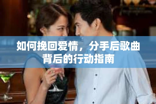如何挽回爱情，分手后歌曲背后的行动指南
