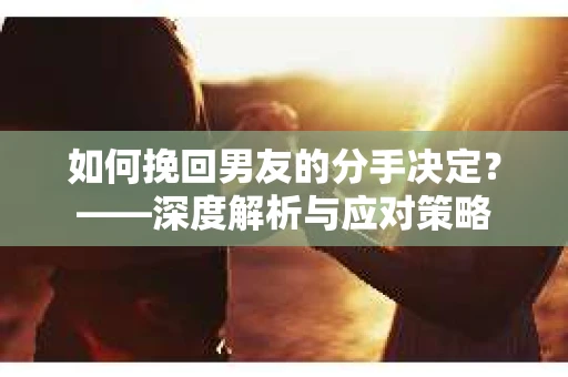 如何挽回男友的分手决定？——深度解析与应对策略