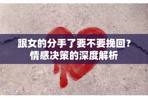 跟女的分手了要不要挽回？情感决策的深度解析
