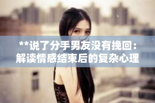 **说了分手男友没有挽回：解读情感结束后的复杂心理与现实**