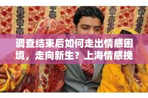 调查结束后如何走出情感困境,走向新生?上海情感挽回婚姻公司给出的专业建议 调查结束后如何走出情感困境,走向新生?上海情感挽回婚姻公司给出的专业建议
