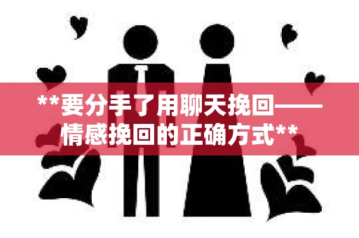 **要分手了用聊天挽回——情感挽回的正确方式**