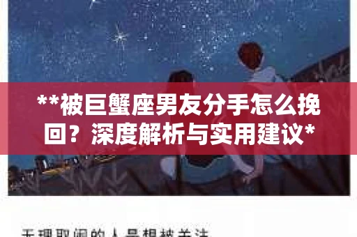 **被巨蟹座男友分手怎么挽回？深度解析与实用建议**