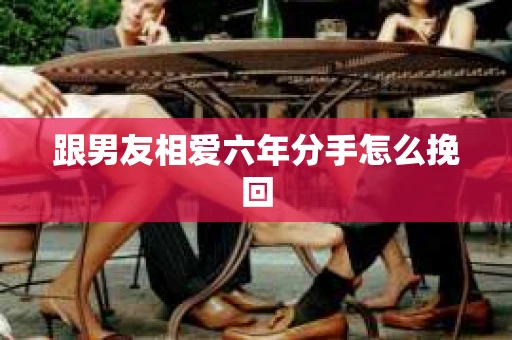 跟男友相爱六年分手怎么挽回