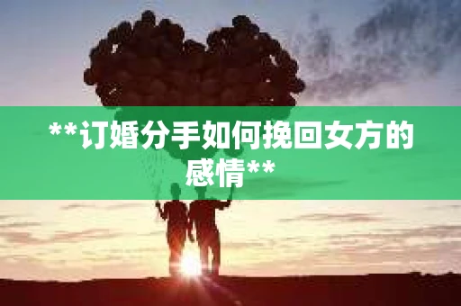 **订婚分手如何挽回女方的感情**