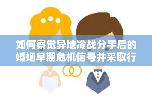 如何察觉异地冷战分手后的婚姻早期危机信号并采取行动？