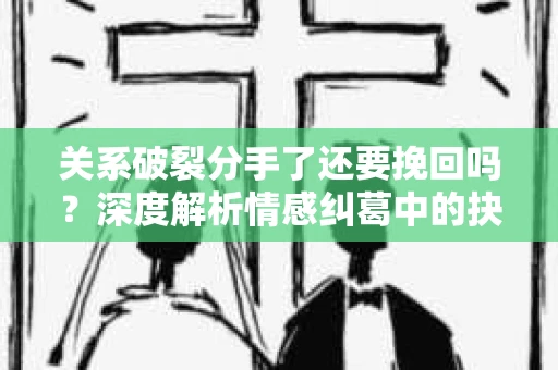关系破裂分手了还要挽回吗？深度解析情感纠葛中的抉择
