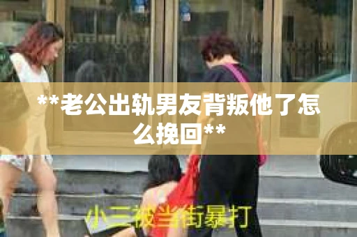 **老公出轨男友背叛他了怎么挽回**