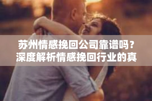 苏州情感挽回公司靠谱吗？深度解析情感挽回行业的真实面貌