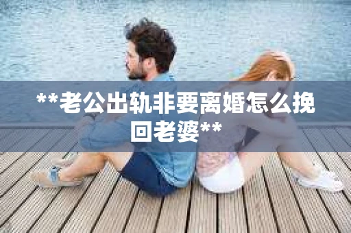 **老公出轨非要离婚怎么挽回老婆**