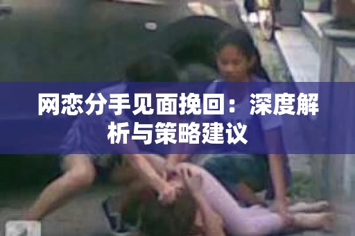 网恋分手见面挽回：深度解析与策略建议