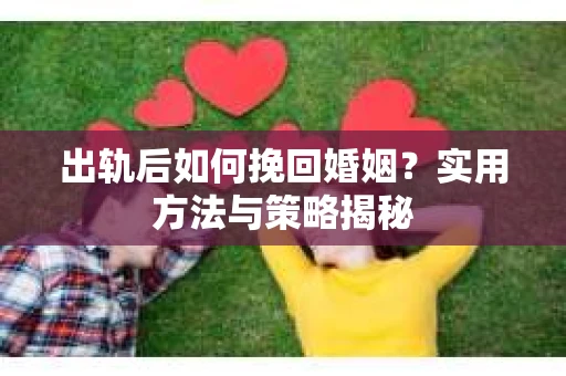 出轨后如何挽回婚姻？实用方法与策略揭秘