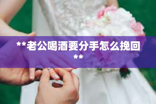 **老公喝酒要分手怎么挽回**