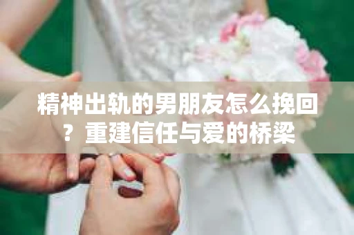 精神出轨的男朋友怎么挽回？重建信任与爱的桥梁