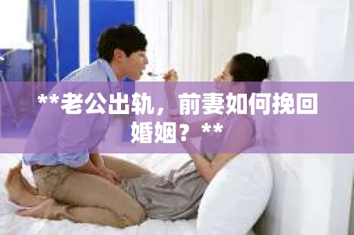 **老公出轨，前妻如何挽回婚姻？**
