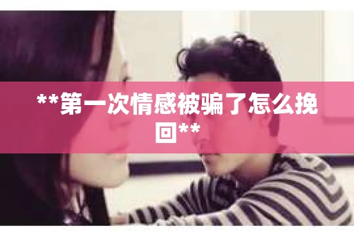 **第一次情感被骗了怎么挽回**
