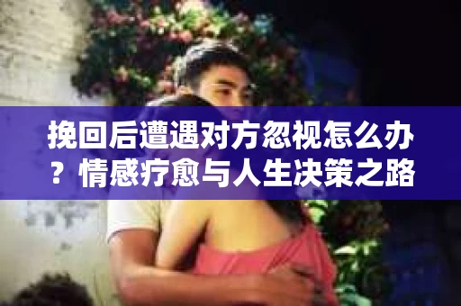 挽回后遭遇对方忽视怎么办？情感疗愈与人生决策之路