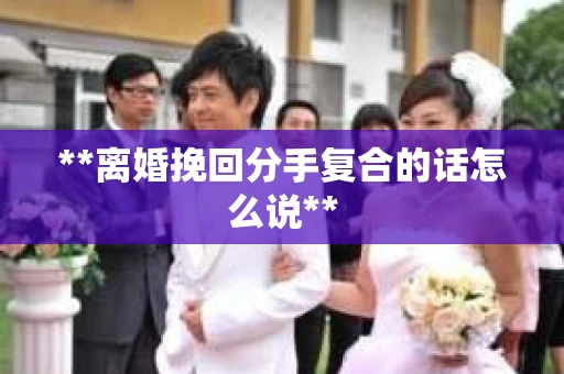 **离婚挽回分手复合的话怎么说**