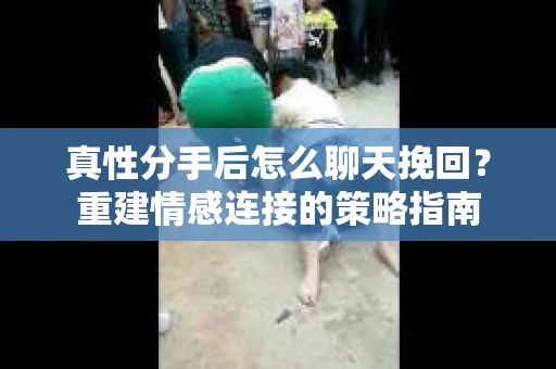 真性分手后怎么聊天挽回？重建情感连接的策略指南