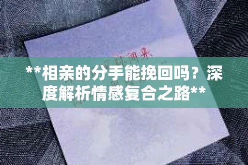 **相亲的分手能挽回吗？深度解析情感复合之路**