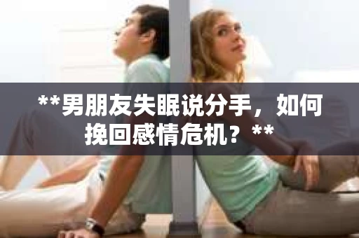 **男朋友失眠说分手，如何挽回感情危机？**