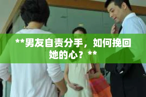 **男友自责分手，如何挽回她的心？**
