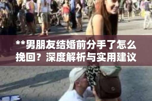 **男朋友结婚前分手了怎么挽回？深度解析与实用建议**