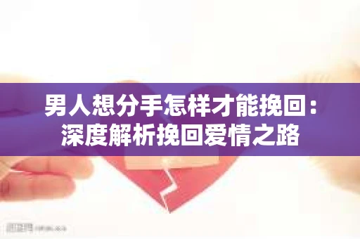 男人想分手怎样才能挽回：深度解析挽回爱情之路
