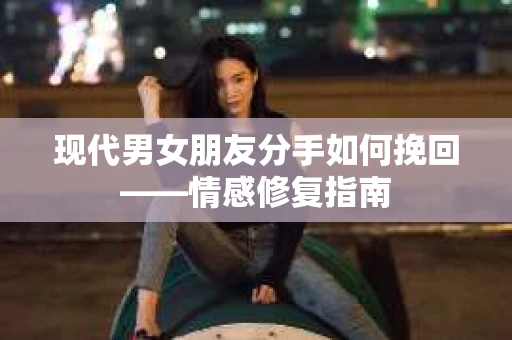 现代男女朋友分手如何挽回——情感修复指南