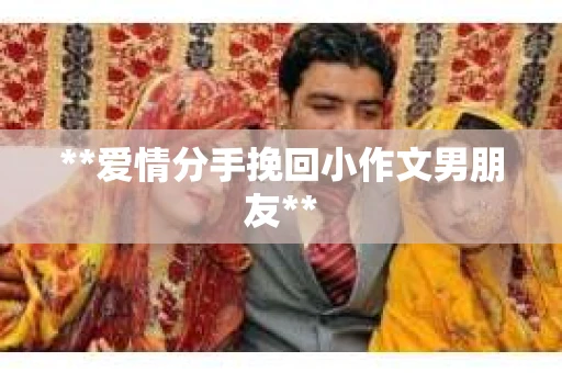 **爱情分手挽回小作文男朋友**