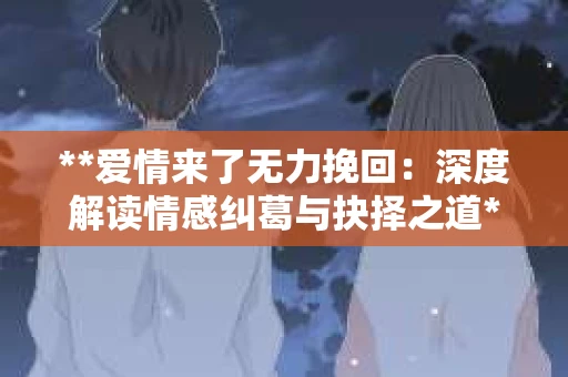 **爱情来了无力挽回：深度解读情感纠葛与抉择之道**