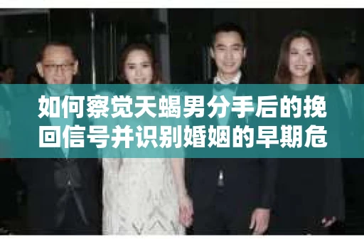 如何察觉天蝎男分手后的挽回信号并识别婚姻的早期危机？怎么办？