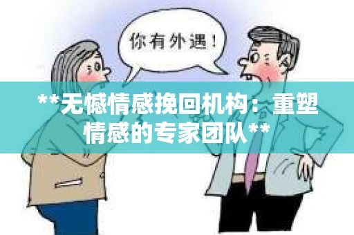 **无憾情感挽回机构：重塑情感的专家团队**