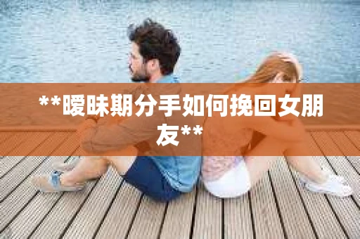 **暧昧期分手如何挽回女朋友**