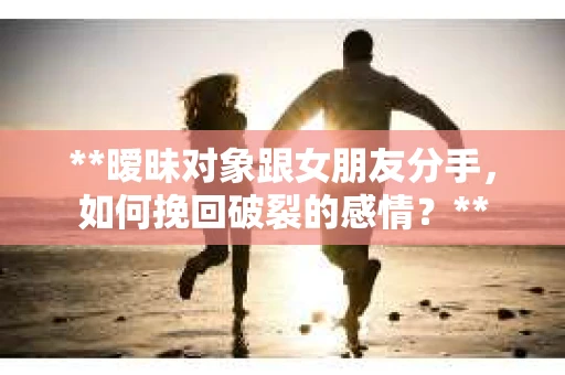 **暧昧对象跟女朋友分手，如何挽回破裂的感情？**