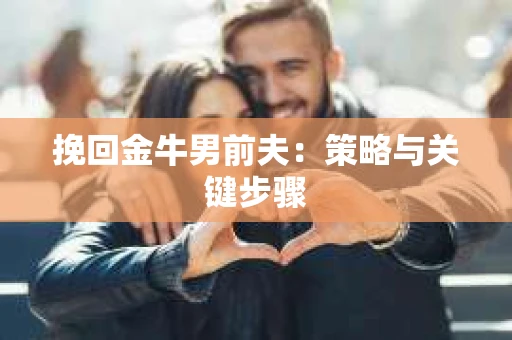 挽回金牛男前夫:策略与关键步骤 挽回金牛男前夫:策略与关键步骤