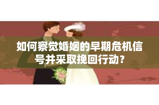 如何察觉婚姻的早期危机信号并采取挽回行动？