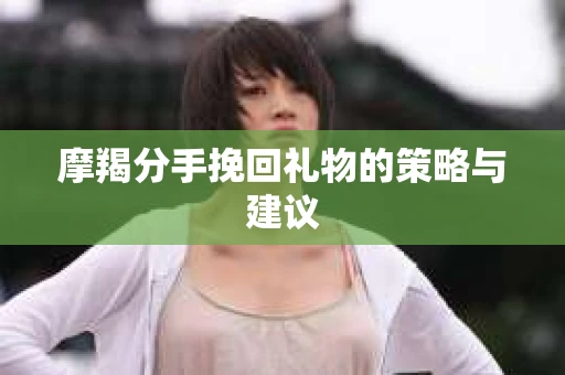 摩羯分手挽回礼物的策略与建议