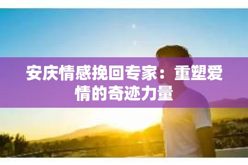 安庆情感挽回专家：重塑爱情的奇迹力量