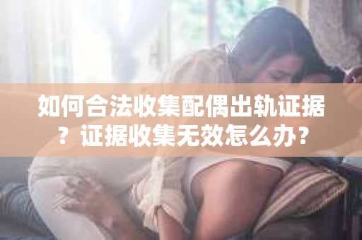 如何合法收集配偶出轨证据？证据收集无效怎么办？