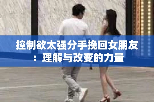 控制欲太强分手挽回女朋友：理解与改变的力量