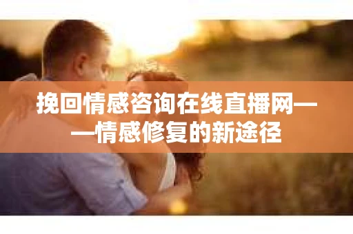 挽回情感咨询在线直播网——情感修复的新途径