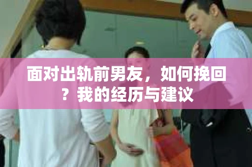 面对出轨前男友，如何挽回？我的经历与建议